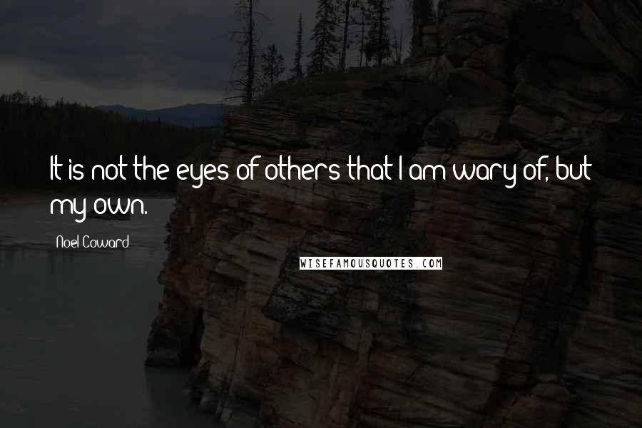 Noel Coward Quotes: It is not the eyes of others that I am wary of, but my own.