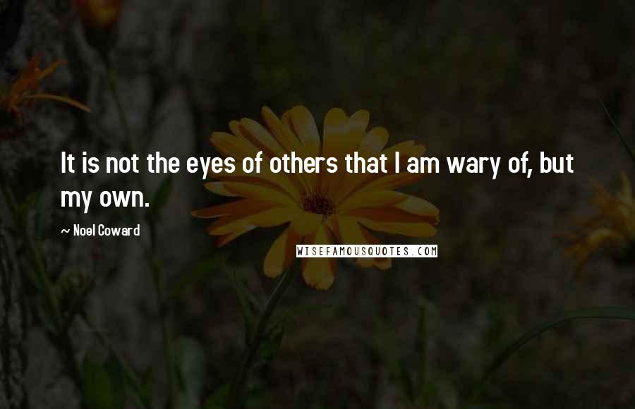 Noel Coward Quotes: It is not the eyes of others that I am wary of, but my own.