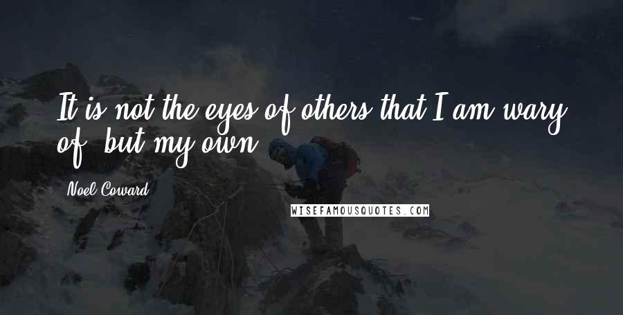 Noel Coward Quotes: It is not the eyes of others that I am wary of, but my own.