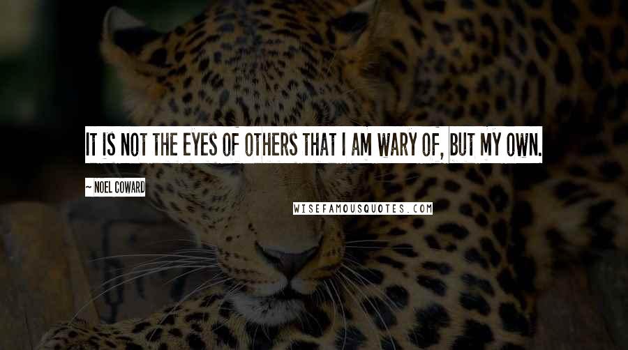 Noel Coward Quotes: It is not the eyes of others that I am wary of, but my own.