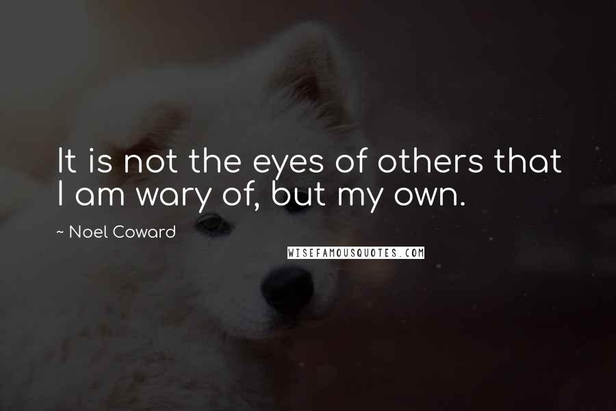 Noel Coward Quotes: It is not the eyes of others that I am wary of, but my own.