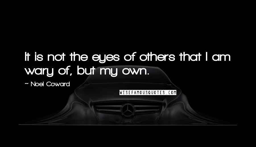 Noel Coward Quotes: It is not the eyes of others that I am wary of, but my own.