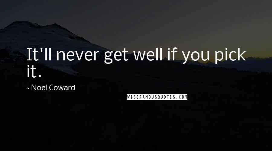 Noel Coward Quotes: It'll never get well if you pick it.