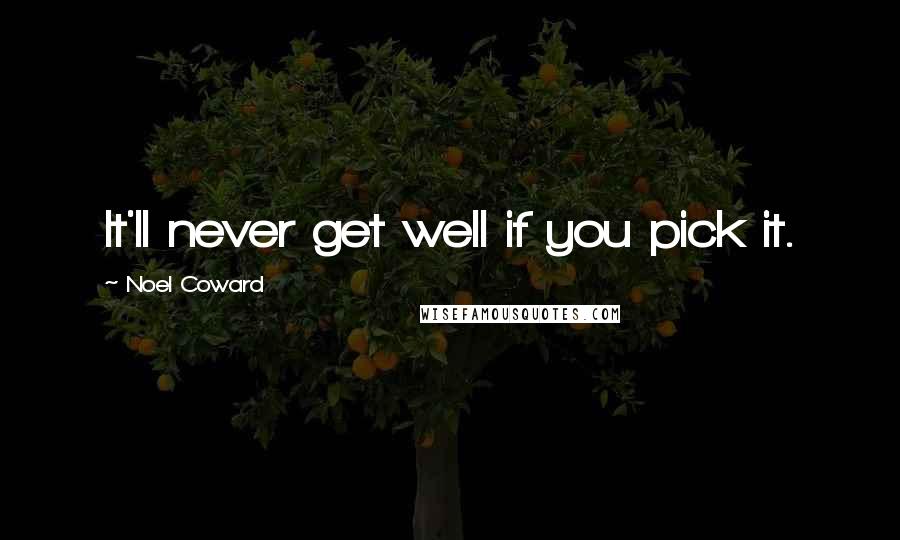 Noel Coward Quotes: It'll never get well if you pick it.