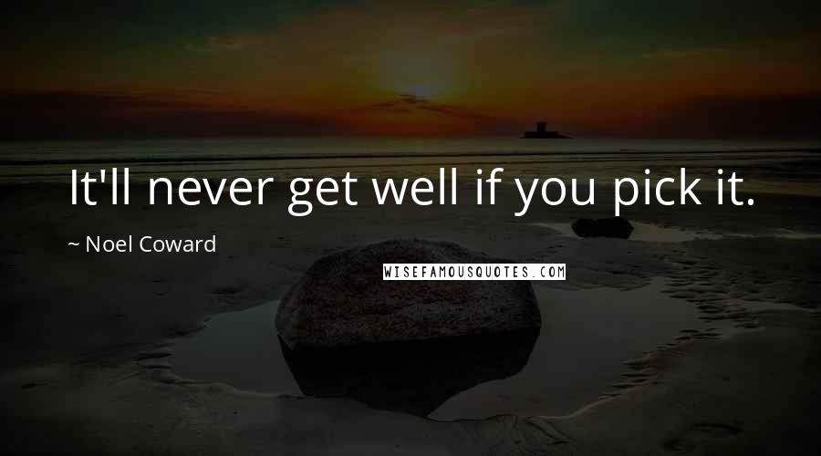 Noel Coward Quotes: It'll never get well if you pick it.