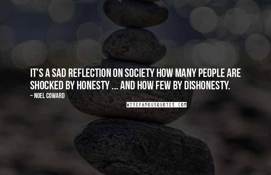 Noel Coward Quotes: It's a sad reflection on society how many people are shocked by honesty ... and how few by dishonesty.