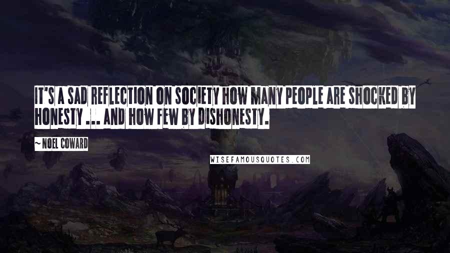 Noel Coward Quotes: It's a sad reflection on society how many people are shocked by honesty ... and how few by dishonesty.