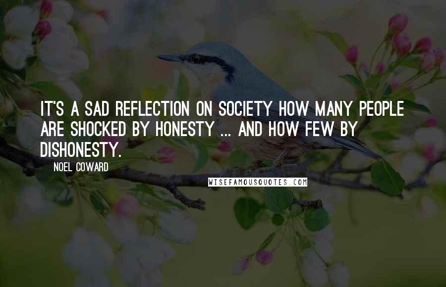 Noel Coward Quotes: It's a sad reflection on society how many people are shocked by honesty ... and how few by dishonesty.