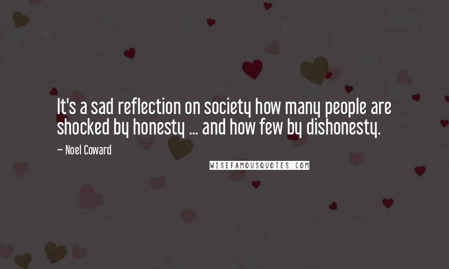 Noel Coward Quotes: It's a sad reflection on society how many people are shocked by honesty ... and how few by dishonesty.