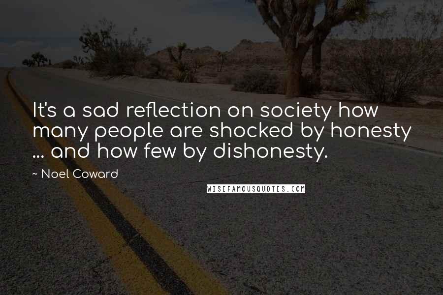 Noel Coward Quotes: It's a sad reflection on society how many people are shocked by honesty ... and how few by dishonesty.
