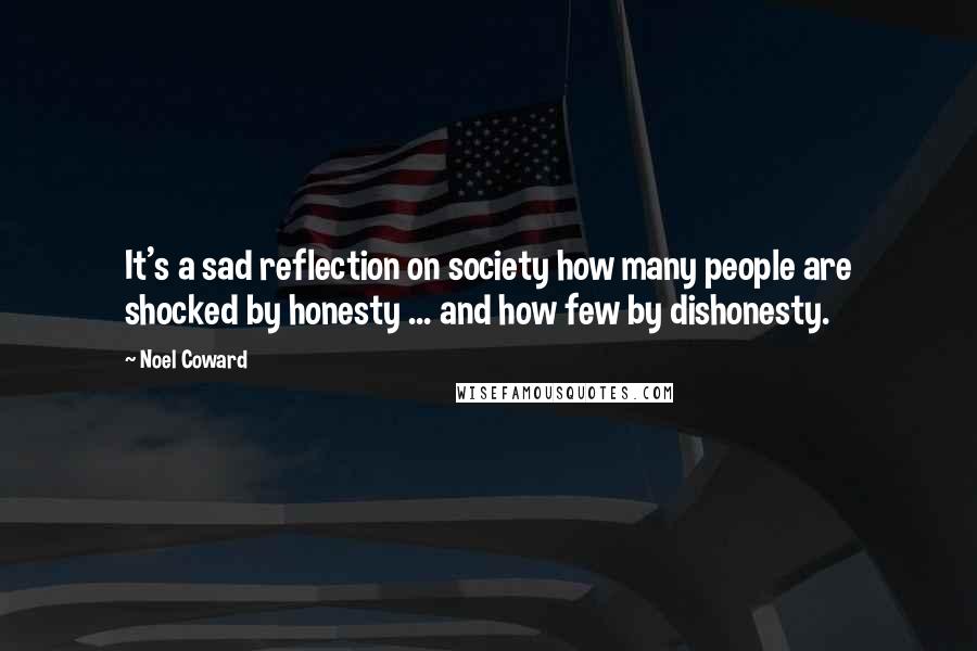 Noel Coward Quotes: It's a sad reflection on society how many people are shocked by honesty ... and how few by dishonesty.