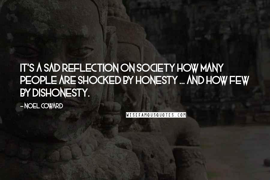 Noel Coward Quotes: It's a sad reflection on society how many people are shocked by honesty ... and how few by dishonesty.