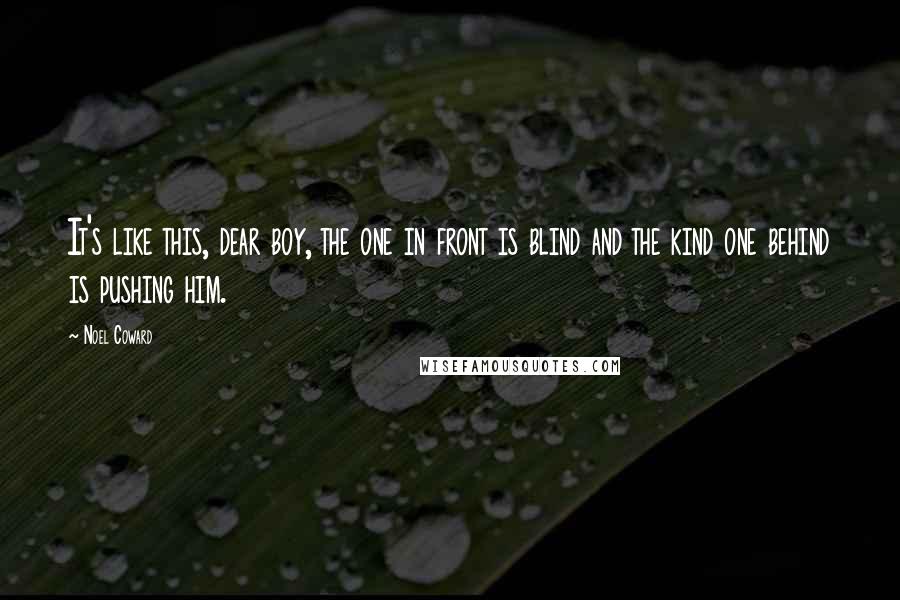 Noel Coward Quotes: It's like this, dear boy, the one in front is blind and the kind one behind is pushing him.