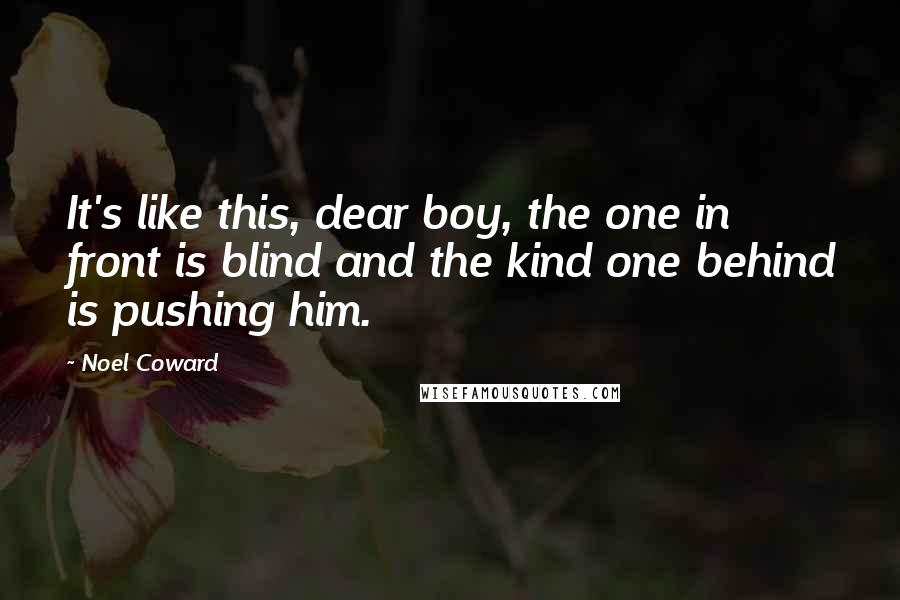 Noel Coward Quotes: It's like this, dear boy, the one in front is blind and the kind one behind is pushing him.