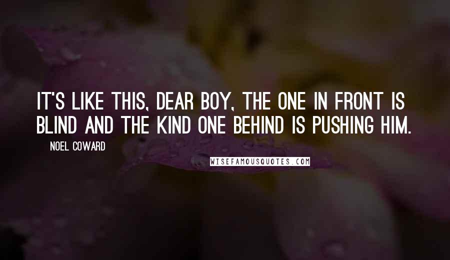 Noel Coward Quotes: It's like this, dear boy, the one in front is blind and the kind one behind is pushing him.