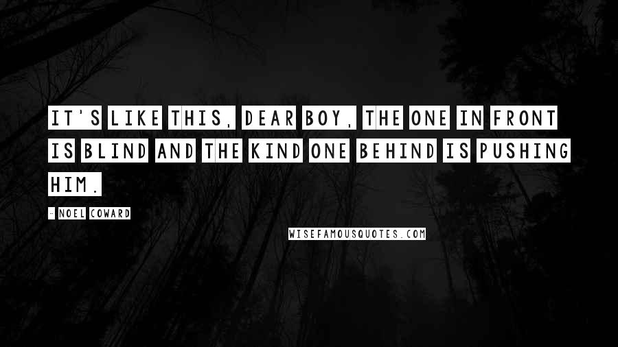 Noel Coward Quotes: It's like this, dear boy, the one in front is blind and the kind one behind is pushing him.