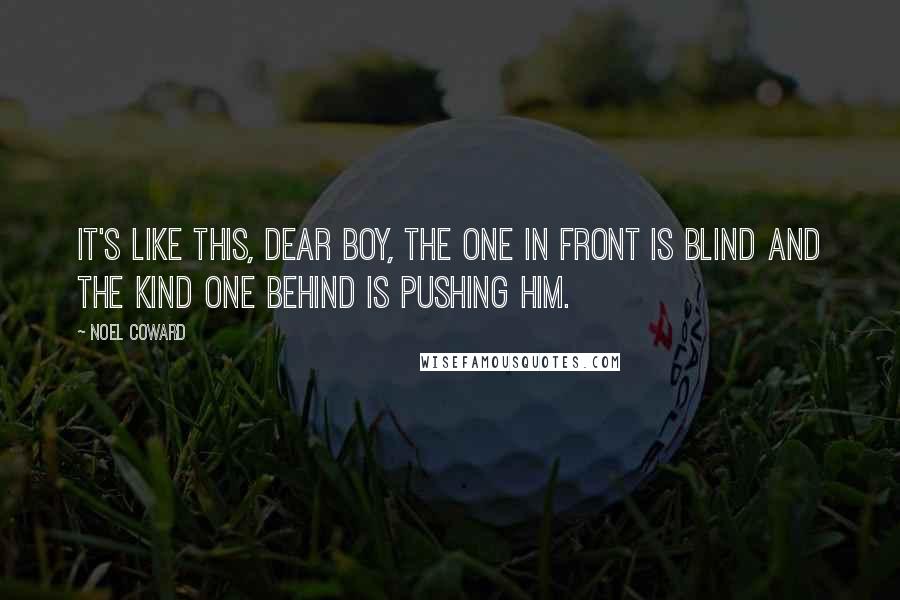 Noel Coward Quotes: It's like this, dear boy, the one in front is blind and the kind one behind is pushing him.