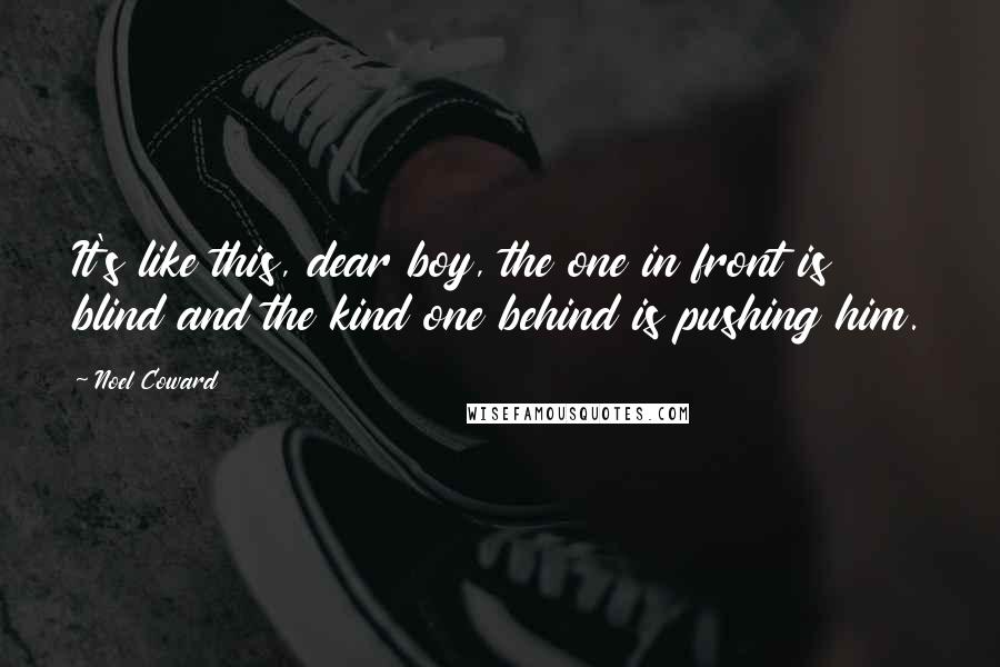 Noel Coward Quotes: It's like this, dear boy, the one in front is blind and the kind one behind is pushing him.