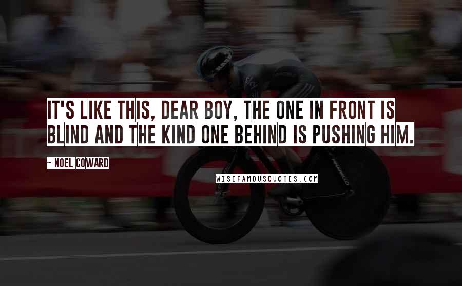 Noel Coward Quotes: It's like this, dear boy, the one in front is blind and the kind one behind is pushing him.