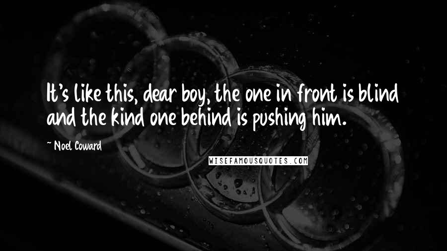 Noel Coward Quotes: It's like this, dear boy, the one in front is blind and the kind one behind is pushing him.