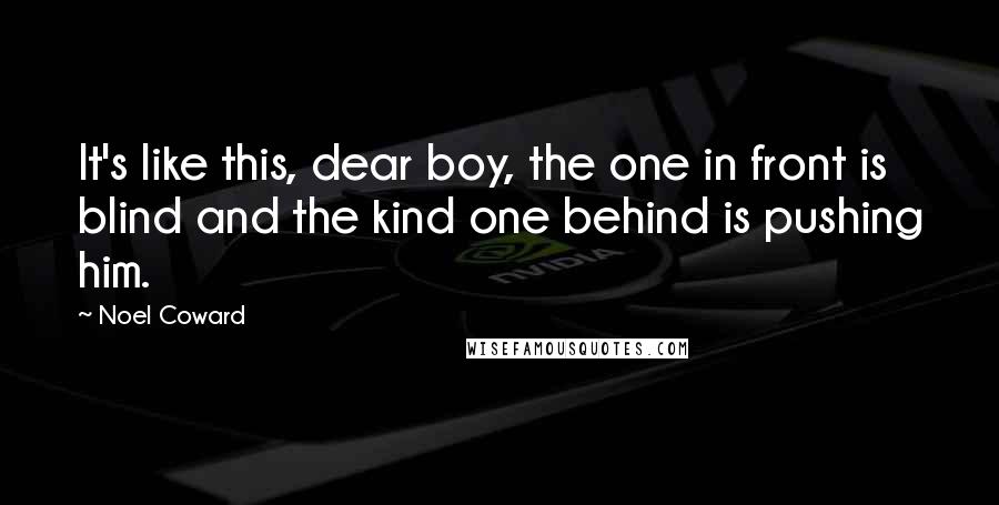 Noel Coward Quotes: It's like this, dear boy, the one in front is blind and the kind one behind is pushing him.