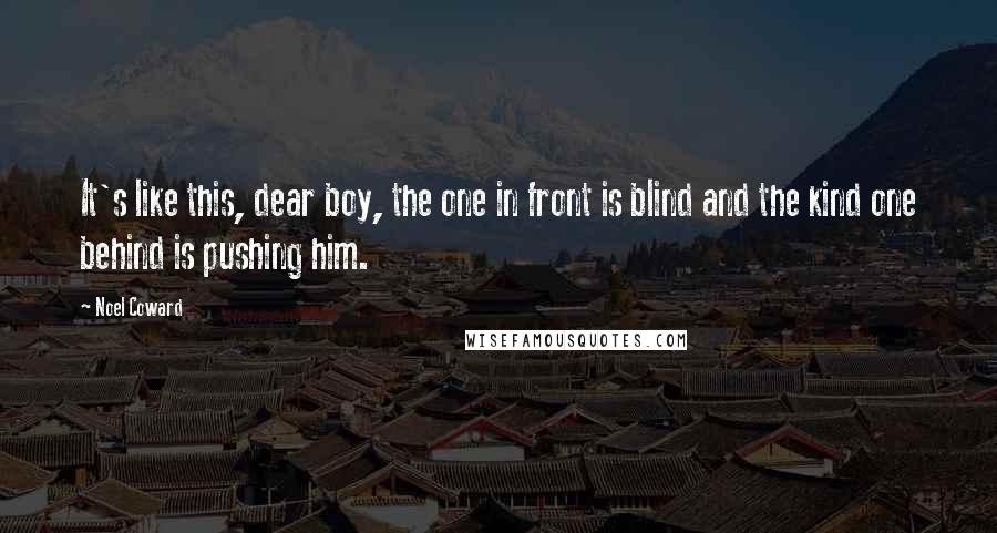 Noel Coward Quotes: It's like this, dear boy, the one in front is blind and the kind one behind is pushing him.