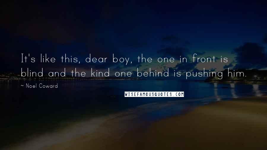 Noel Coward Quotes: It's like this, dear boy, the one in front is blind and the kind one behind is pushing him.