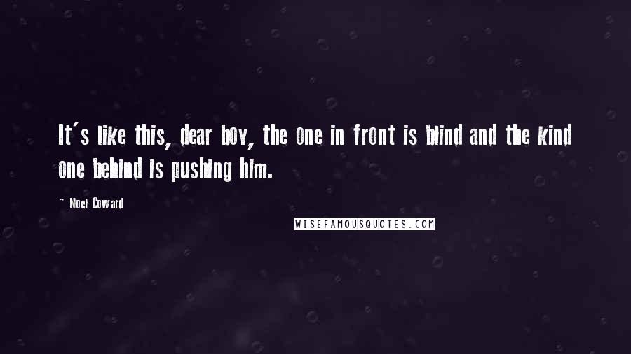 Noel Coward Quotes: It's like this, dear boy, the one in front is blind and the kind one behind is pushing him.