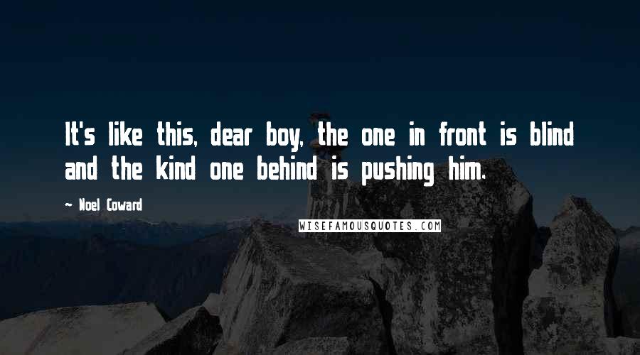 Noel Coward Quotes: It's like this, dear boy, the one in front is blind and the kind one behind is pushing him.