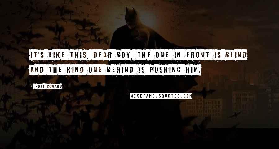 Noel Coward Quotes: It's like this, dear boy, the one in front is blind and the kind one behind is pushing him.