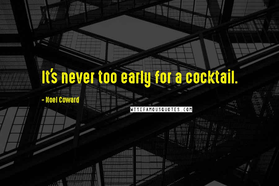 Noel Coward Quotes: It's never too early for a cocktail.