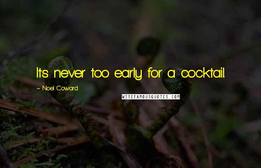 Noel Coward Quotes: It's never too early for a cocktail.