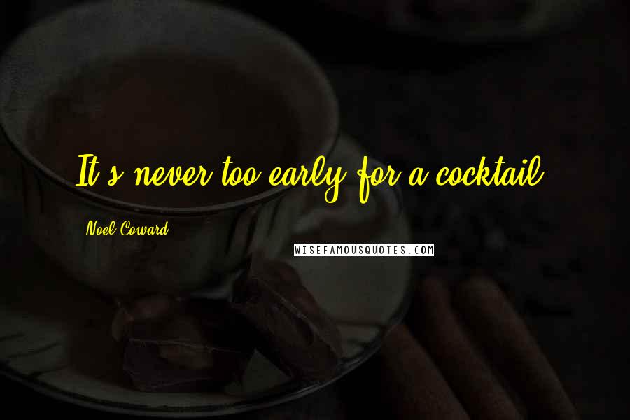 Noel Coward Quotes: It's never too early for a cocktail.