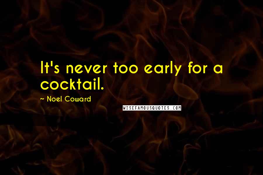Noel Coward Quotes: It's never too early for a cocktail.