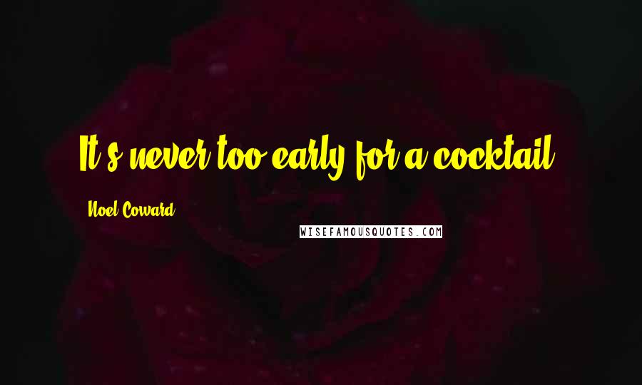 Noel Coward Quotes: It's never too early for a cocktail.