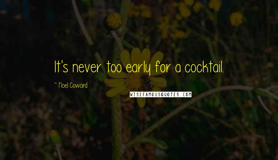 Noel Coward Quotes: It's never too early for a cocktail.