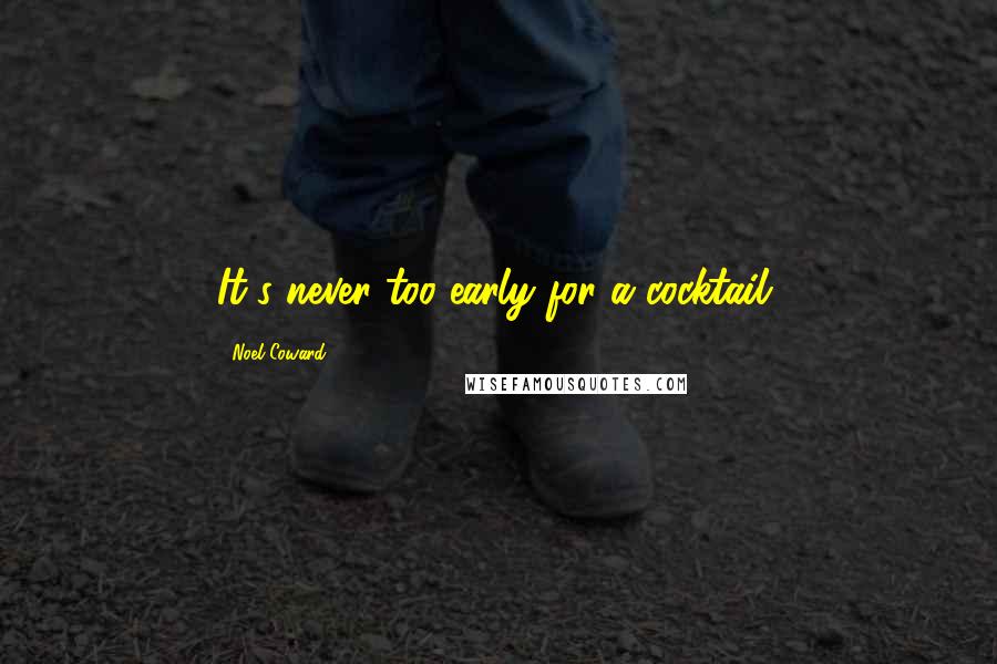 Noel Coward Quotes: It's never too early for a cocktail.