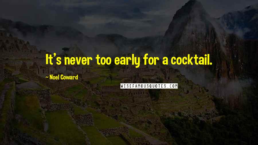 Noel Coward Quotes: It's never too early for a cocktail.