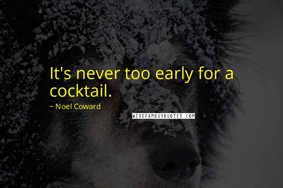 Noel Coward Quotes: It's never too early for a cocktail.