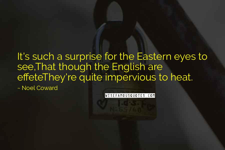 Noel Coward Quotes: It's such a surprise for the Eastern eyes to see,That though the English are effeteThey're quite impervious to heat.
