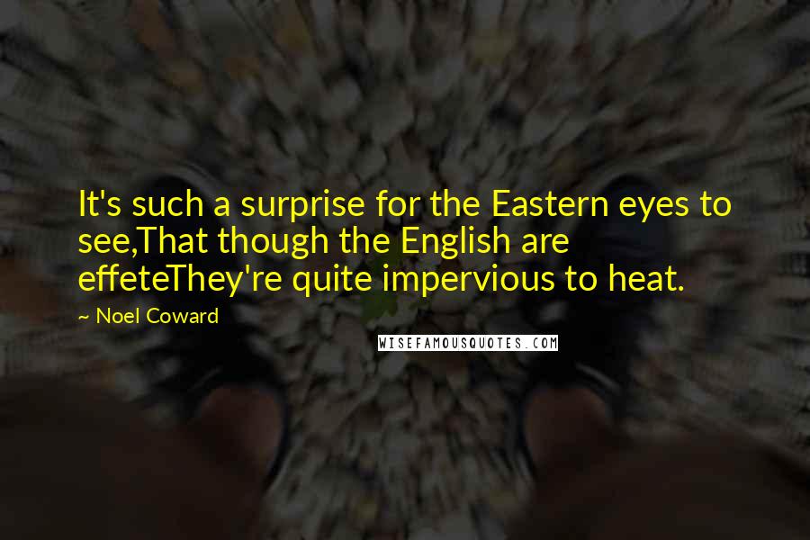 Noel Coward Quotes: It's such a surprise for the Eastern eyes to see,That though the English are effeteThey're quite impervious to heat.