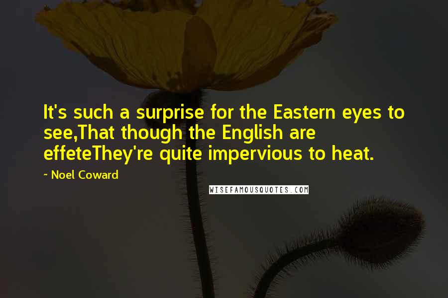 Noel Coward Quotes: It's such a surprise for the Eastern eyes to see,That though the English are effeteThey're quite impervious to heat.