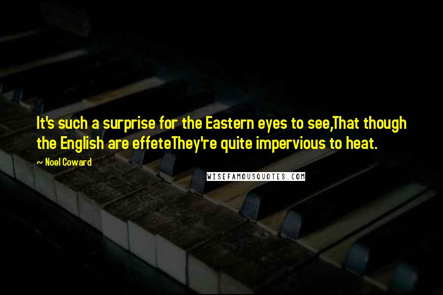 Noel Coward Quotes: It's such a surprise for the Eastern eyes to see,That though the English are effeteThey're quite impervious to heat.