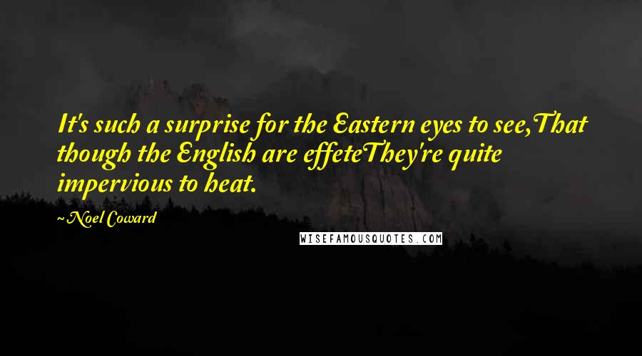 Noel Coward Quotes: It's such a surprise for the Eastern eyes to see,That though the English are effeteThey're quite impervious to heat.