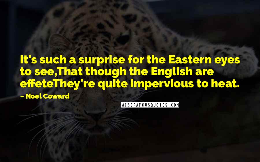 Noel Coward Quotes: It's such a surprise for the Eastern eyes to see,That though the English are effeteThey're quite impervious to heat.