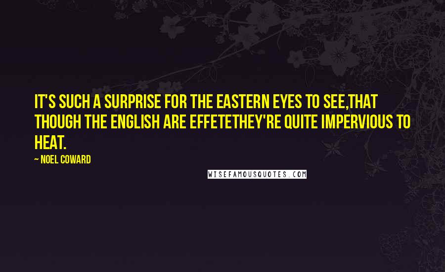 Noel Coward Quotes: It's such a surprise for the Eastern eyes to see,That though the English are effeteThey're quite impervious to heat.