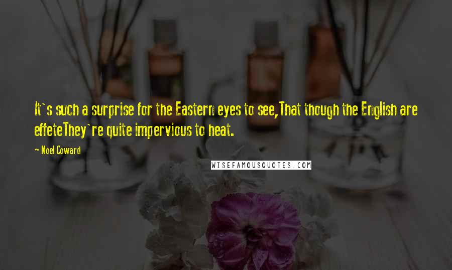 Noel Coward Quotes: It's such a surprise for the Eastern eyes to see,That though the English are effeteThey're quite impervious to heat.
