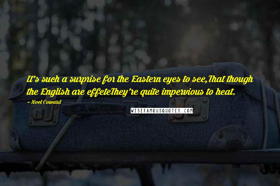 Noel Coward Quotes: It's such a surprise for the Eastern eyes to see,That though the English are effeteThey're quite impervious to heat.