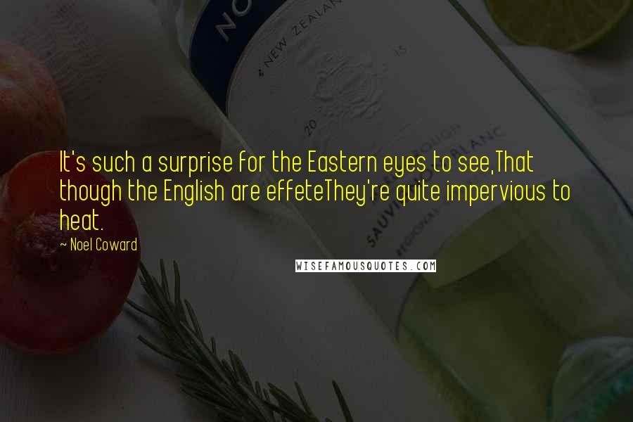 Noel Coward Quotes: It's such a surprise for the Eastern eyes to see,That though the English are effeteThey're quite impervious to heat.