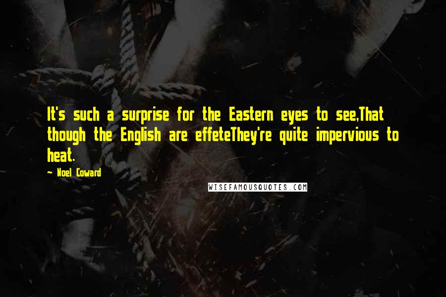 Noel Coward Quotes: It's such a surprise for the Eastern eyes to see,That though the English are effeteThey're quite impervious to heat.
